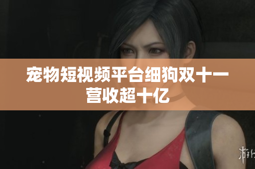 宠物短视频平台细狗双十一营收超十亿