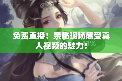 免费直播！亲临现场感受真人视频的魅力！