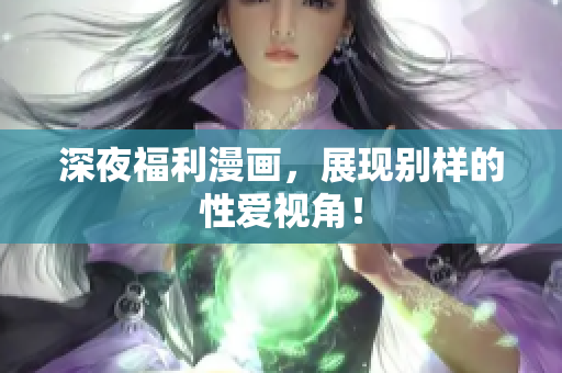 深夜福利漫画，展现别样的性爱视角！