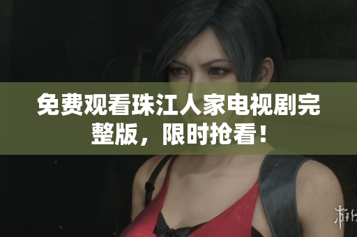 免费观看珠江人家电视剧完整版，限时抢看！