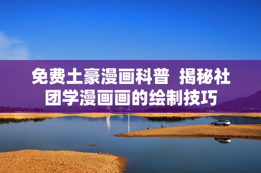 免费土豪漫画科普  揭秘社团学漫画画的绘制技巧