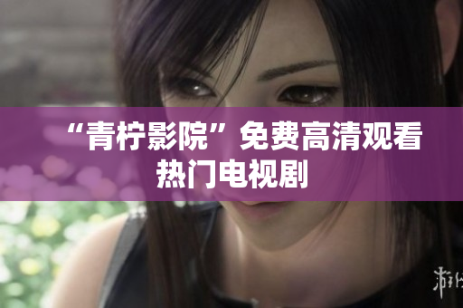 “青柠影院”免费高清观看热门电视剧
