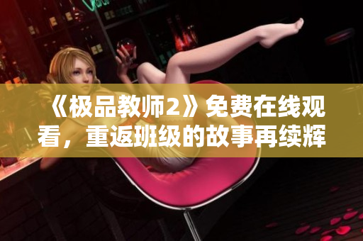 《极品教师2》免费在线观看，重返班级的故事再续辉煌