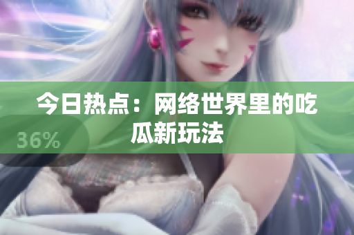 今日热点：网络世界里的吃瓜新玩法