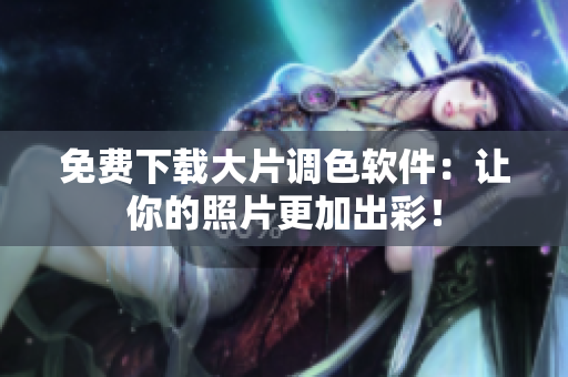 免费下载大片调色软件：让你的照片更加出彩！