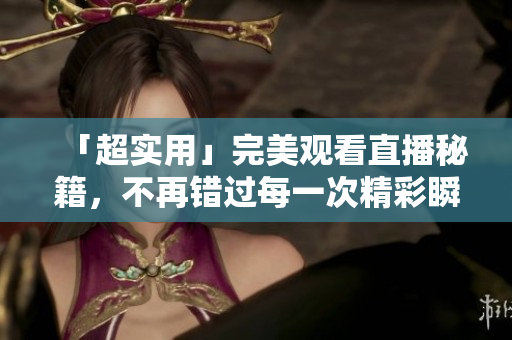 「超实用」完美观看直播秘籍，不再错过每一次精彩瞬间！