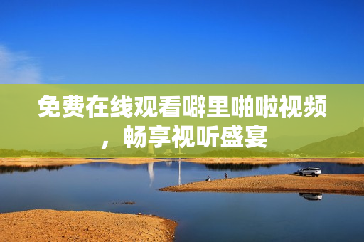 免费在线观看噼里啪啦视频，畅享视听盛宴