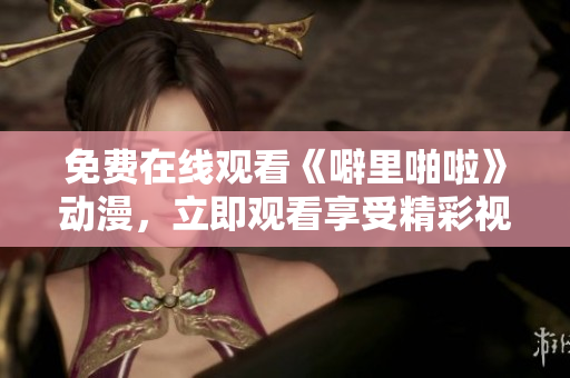 免费在线观看《噼里啪啦》动漫，立即观看享受精彩视觉盛宴！