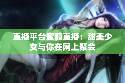 直播平台蜜糖直播：甜美少女与你在网上聚会