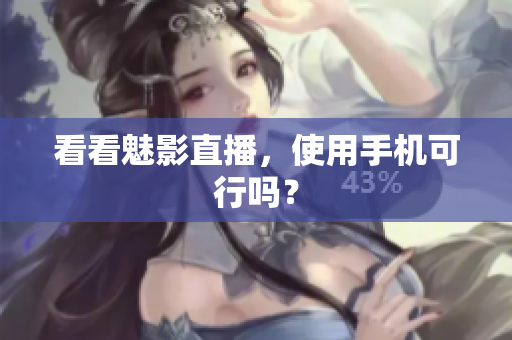 看看魅影直播，使用手机可行吗？