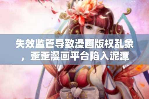 失效监管导致漫画版权乱象，歪歪漫画平台陷入泥潭