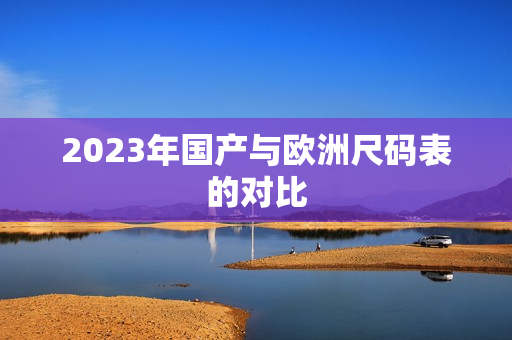 2023年国产与欧洲尺码表的对比