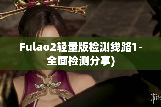 Fulao2轻量版检测线路1-全面检测分享)