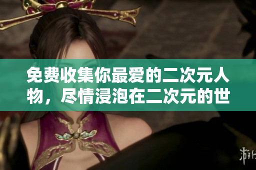免费收集你最爱的二次元人物，尽情浸泡在二次元的世界里！