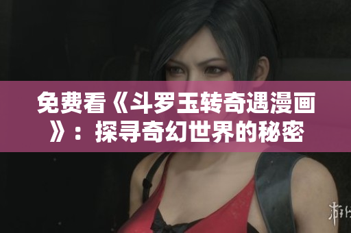 免费看《斗罗玉转奇遇漫画》：探寻奇幻世界的秘密