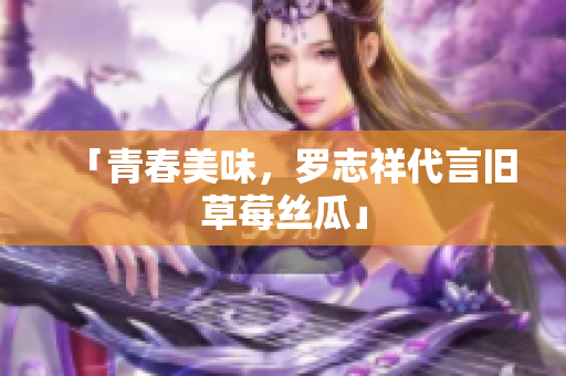 「青春美味，罗志祥代言旧草莓丝瓜」