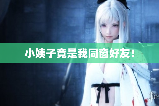 小姨子竟是我同窗好友！