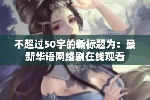 不超过50字的新标题为：最新华语网络剧在线观看