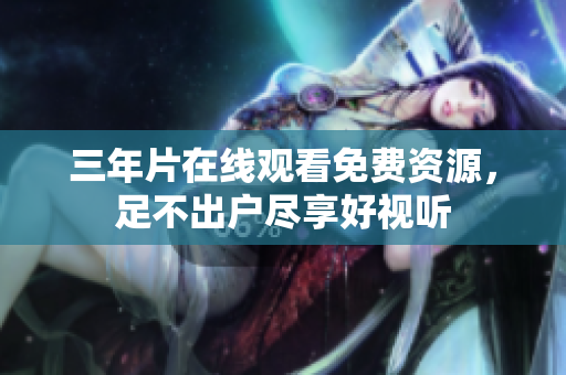 三年片在线观看免费资源，足不出户尽享好视听