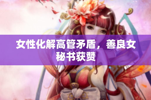 女性化解高管矛盾，善良女秘书获赞