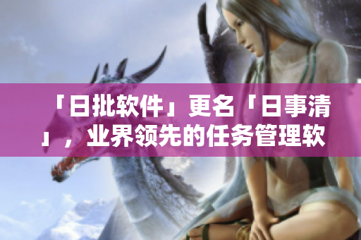 「日批软件」更名「日事清」，业界领先的任务管理软件