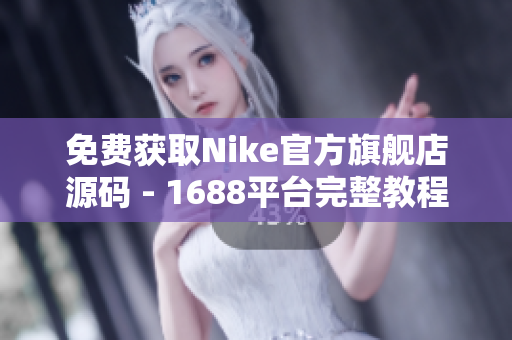 免费获取Nike官方旗舰店源码 - 1688平台完整教程