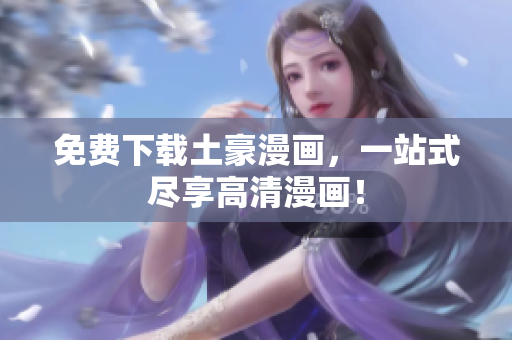 免费下载土豪漫画，一站式尽享高清漫画！