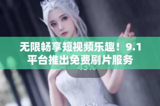无限畅享短视频乐趣！9.1平台推出免费刷片服务