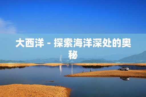 大西洋 - 探索海洋深处的奥秘