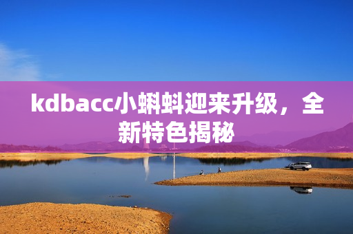 kdbacc小蝌蚪迎来升级，全新特色揭秘