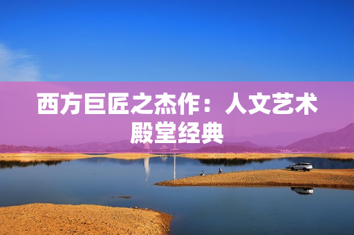 西方巨匠之杰作：人文艺术殿堂经典