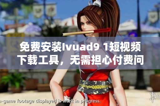 免费安装Ivuad9 1短视频下载工具，无需担心付费问题！