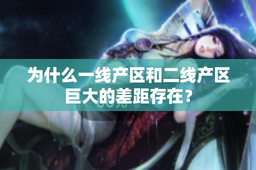 为什么一线产区和二线产区巨大的差距存在？