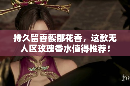 持久留香馥郁花香，这款无人区玫瑰香水值得推荐！