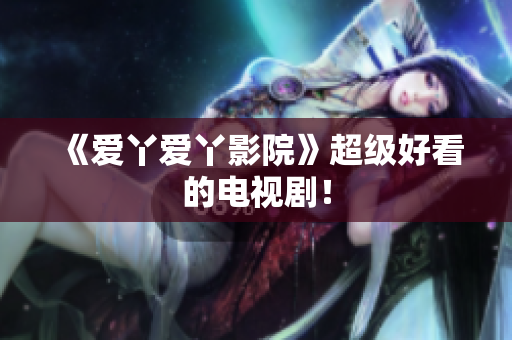 《爱丫爱丫影院》超级好看的电视剧！
