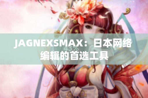 JAGNEXSMAX：日本网络编辑的首选工具