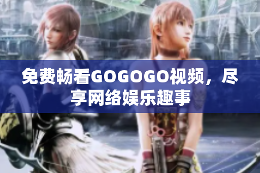 免费畅看GOGOGO视频，尽享网络娱乐趣事