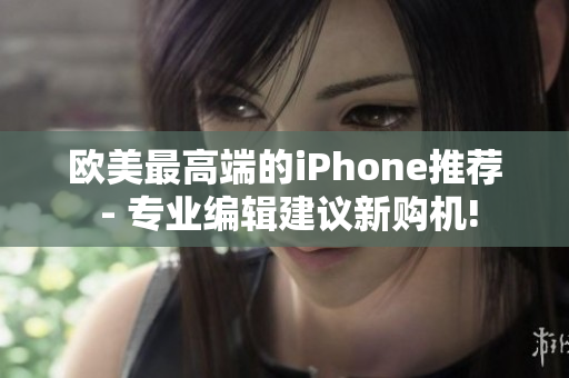 欧美最高端的iPhone推荐 - 专业编辑建议新购机!