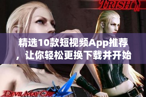 精选10款短视频App推荐，让你轻松更换下载并开始使用