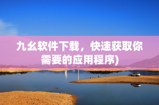 九幺软件下载，快速获取你需要的应用程序)