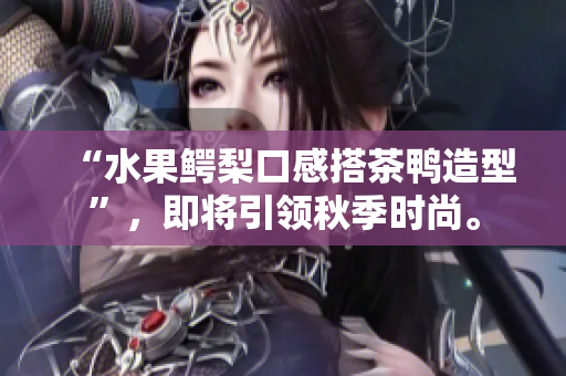 “水果鳄梨口感搭茶鸭造型”，即将引领秋季时尚。
