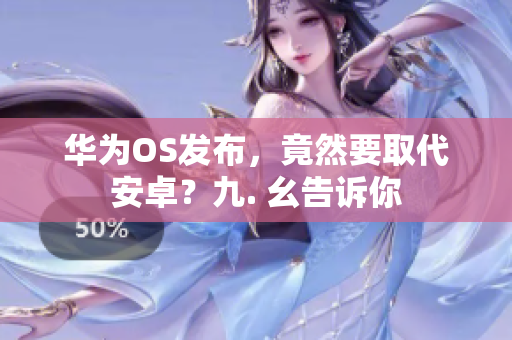 华为OS发布，竟然要取代安卓？九. 幺告诉你