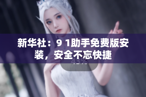 新华社：9 1助手免费版安装，安全不忘快捷