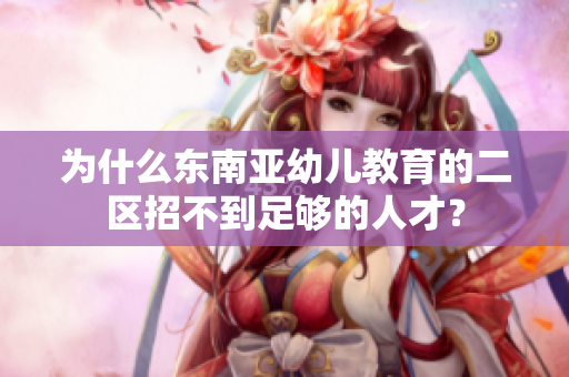 为什么东南亚幼儿教育的二区招不到足够的人才？
