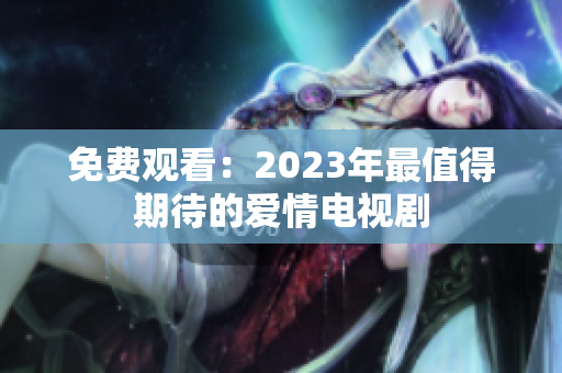 免费观看：2023年最值得期待的爱情电视剧
