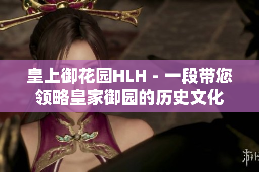 皇上御花园HLH - 一段带您领略皇家御园的历史文化