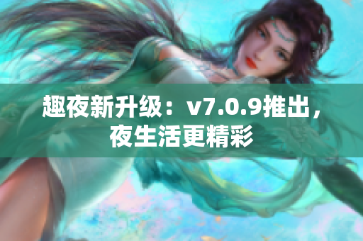 趣夜新升级：v7.0.9推出，夜生活更精彩