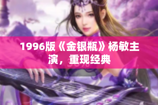 1996版《金银瓶》杨敏主演，重现经典