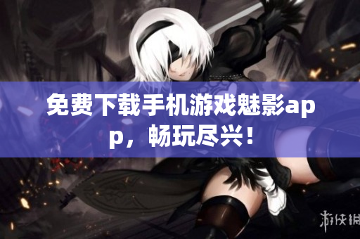 免费下载手机游戏魅影app，畅玩尽兴！