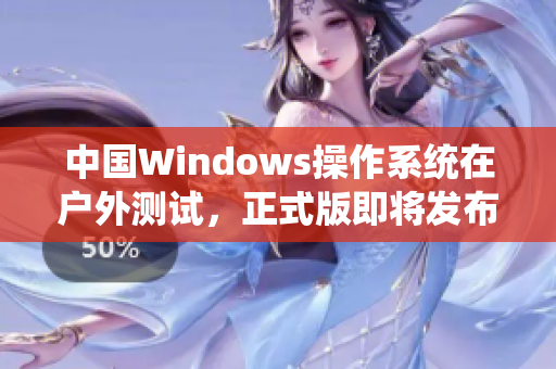 中国Windows操作系统在户外测试，正式版即将发布